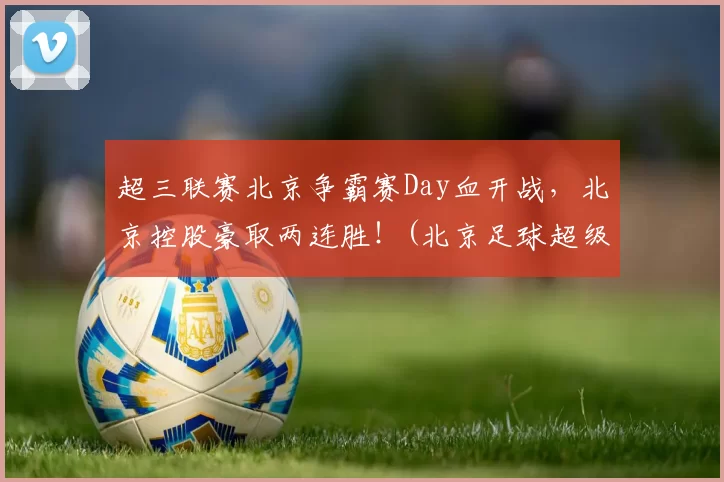 超三联赛北京争霸赛Day血开战，北京控股豪取两连胜！(北京足球超级联赛)